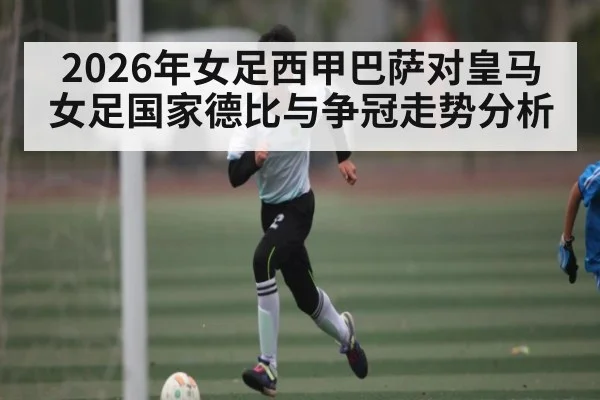 2026年女足西甲巴萨对皇马女足国家德比与争冠走势分析 | b sports