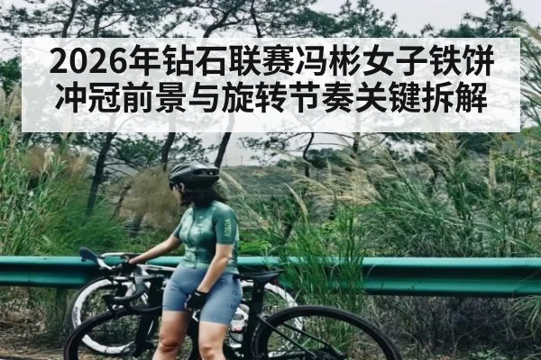 2026年钻石联赛冯彬女子铁饼冲冠前景与旋转节奏关键拆解
