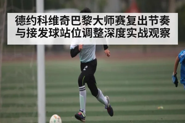 德约科维奇巴黎大师赛复出节奏与接发球站位调整深度实战观察 | b sports